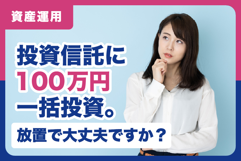 投資信託に100万円一括投資。放置で大丈夫ですか？￼