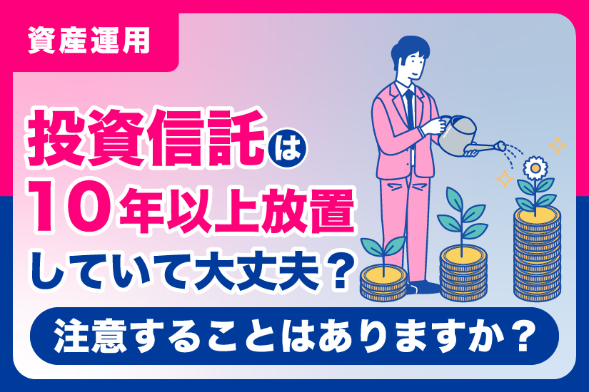 投資信託は10年以上放置していて大丈夫？注意することはありますか？