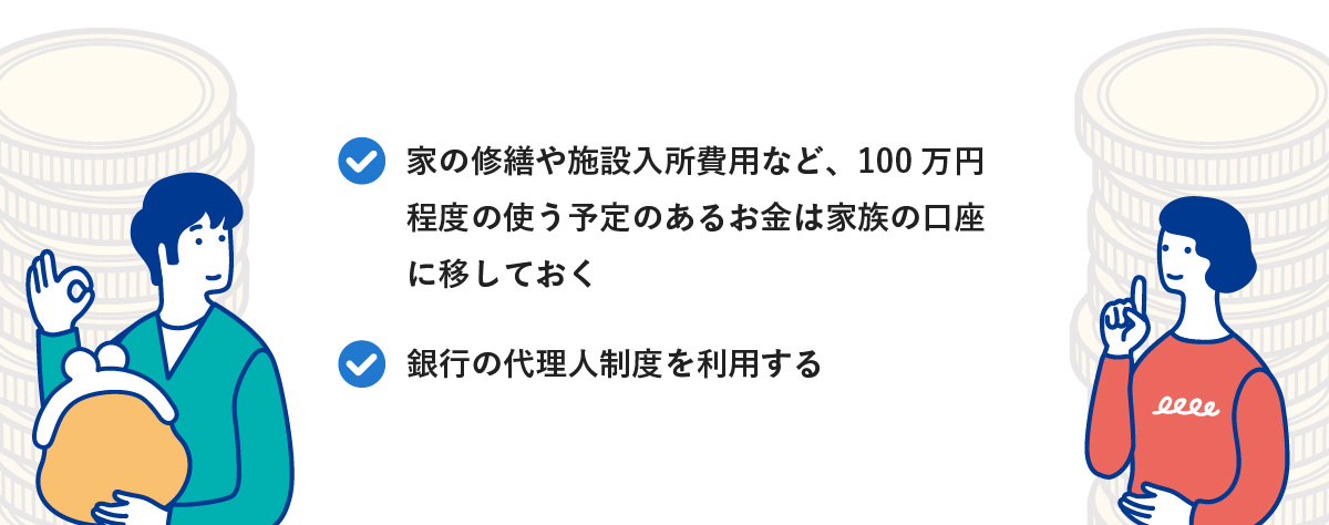 家の修繕や施設入所費用など、100万円程度の使う予定のあるお金は家族の口座に移しておくことや、銀行の代理人制度を利用することを示す図。