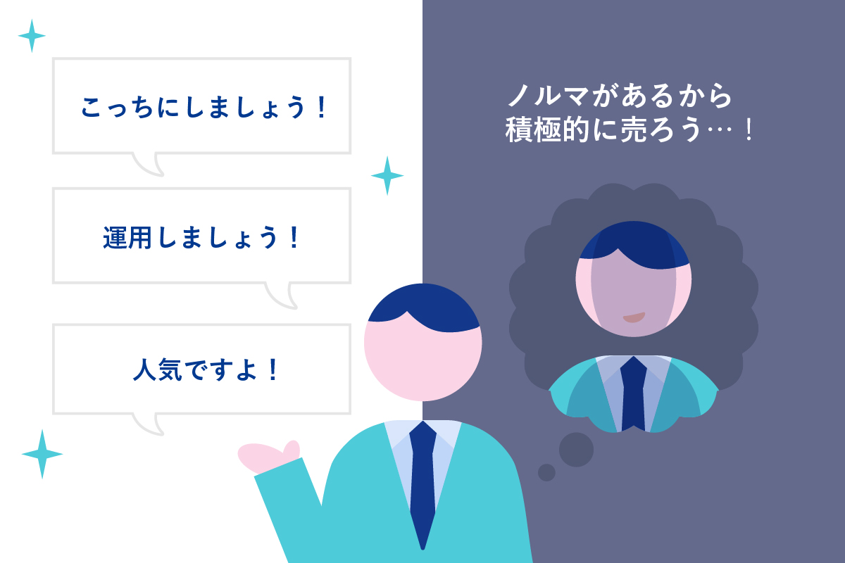 表向きは「こっちにしましょう！」「運用しましょう！」「人気ですよ！」と笑顔で勧めている営業担当者が、心の中では「ノルマがあるから積極的に売ろう…！」と考えている様子を描いたイラスト。